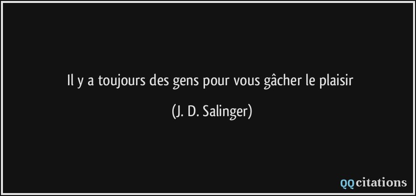 Il y a toujours des gens pour vous gâcher le plaisir  - J. D. Salinger
