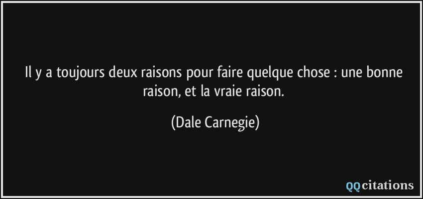 Il y a toujours deux raisons pour faire quelque chose : une bonne raison, et la vraie raison.  - Dale Carnegie