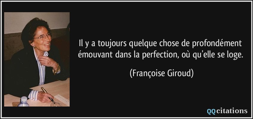 Il y a toujours quelque chose de profondément émouvant dans la perfection, où qu'elle se loge.  - Françoise Giroud