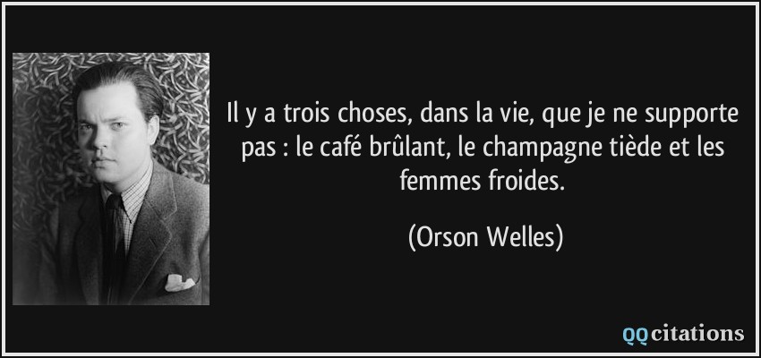 Il y a trois choses, dans la vie, que je ne supporte pas : le café brûlant, le champagne tiède et les femmes froides.  - Orson Welles