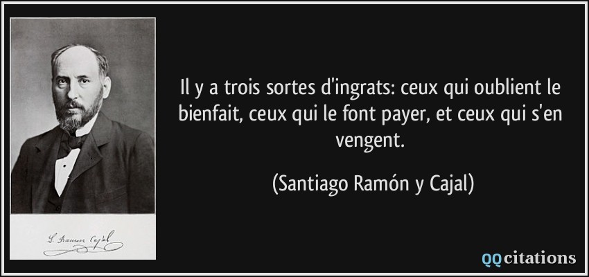 Il y a trois sortes d'ingrats: ceux qui oublient le bienfait, ceux qui le font payer, et ceux qui s'en vengent.  - Santiago Ramón y Cajal