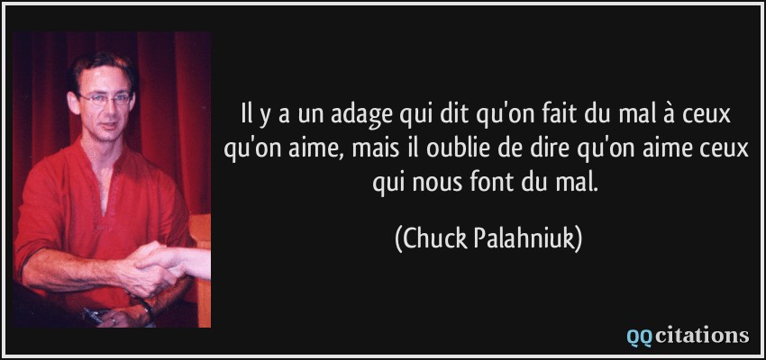 Il y a un adage qui dit qu'on fait du mal à ceux qu'on aime, mais il oublie de dire qu'on aime ceux qui nous font du mal.  - Chuck Palahniuk