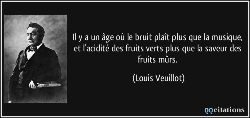 Il y a un âge où le bruit plaît plus que la musique, et l'acidité des fruits verts plus que la saveur des fruits mûrs.  - Louis Veuillot