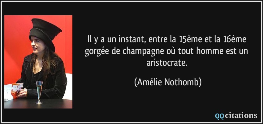 Il y a un instant, entre la 15ème et la 16ème gorgée de champagne où tout homme est un aristocrate.  - Amélie Nothomb