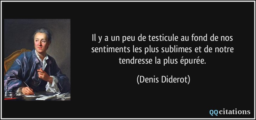 Il y a un peu de testicule au fond de nos sentiments les plus sublimes et de notre tendresse la plus épurée.  - Denis Diderot