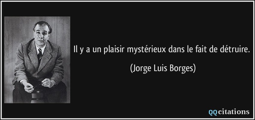 Il y a un plaisir mystérieux dans le fait de détruire.  - Jorge Luis Borges