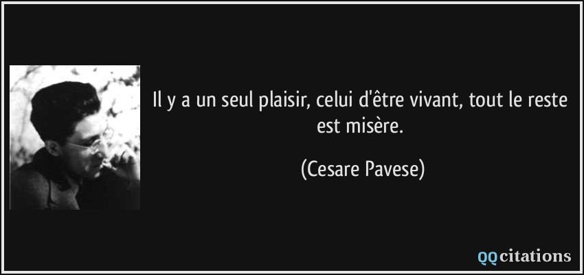 Il y a un seul plaisir, celui d'être vivant, tout le reste est misère.  - Cesare Pavese