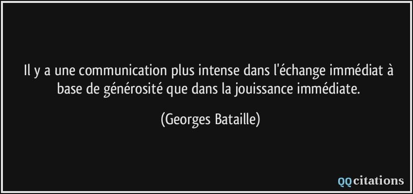 Il y a une communication plus intense dans l'échange immédiat à base de générosité que dans la jouissance immédiate.  - Georges Bataille