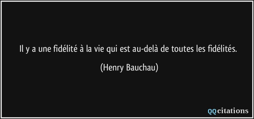 Il y a une fidélité à la vie qui est au-delà de toutes les fidélités.  - Henry Bauchau