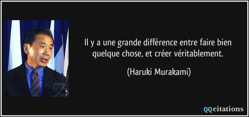 Il y a une grande différence entre faire bien quelque chose, et créer véritablement.  - Haruki Murakami