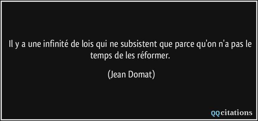 Il y a une infinité de lois qui ne subsistent que parce qu'on n'a pas le temps de les réformer.  - Jean Domat