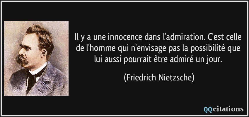 Il y a une innocence dans l'admiration. C'est celle de l'homme qui n'envisage pas la possibilité que lui aussi pourrait être admiré un jour.  - Friedrich Nietzsche