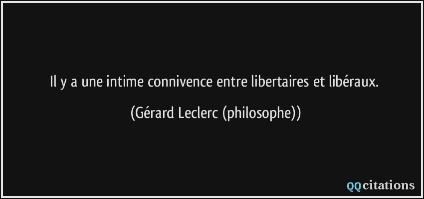 Il y a une intime connivence entre libertaires et libéraux.  - Gérard Leclerc (philosophe)