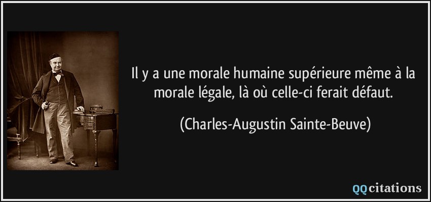 Il y a une morale humaine supérieure même à la morale légale, là où celle-ci ferait défaut.  - Charles-Augustin Sainte-Beuve