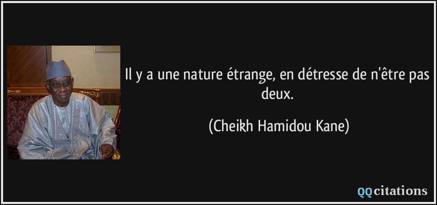 Il y a une nature étrange, en détresse de n'être pas deux.  - Cheikh Hamidou Kane