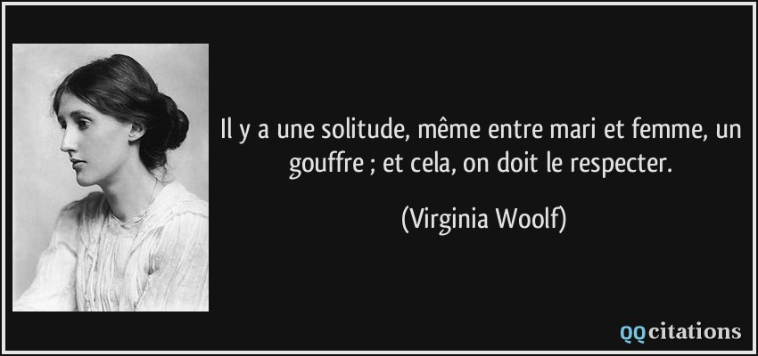 Il y a une solitude, même entre mari et femme, un gouffre ; et cela, on doit le respecter.  - Virginia Woolf