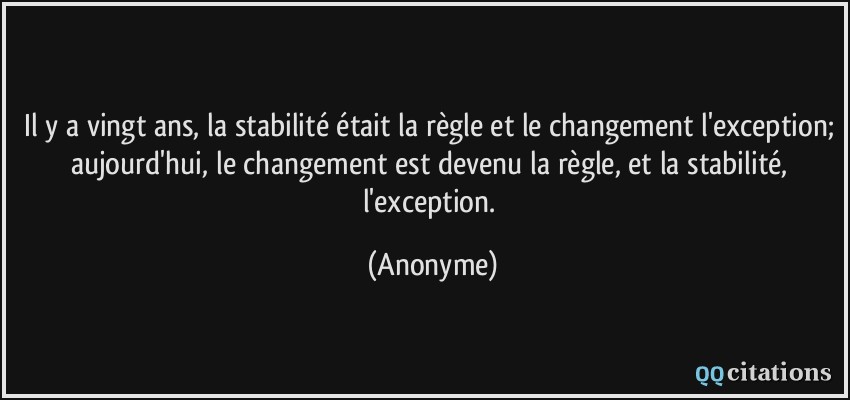 Il y a vingt ans, la stabilité était la règle et le changement l'exception; aujourd'hui, le changement est devenu la règle, et la stabilité, l'exception.  - Anonyme