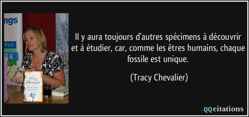 Il y aura toujours d'autres spécimens à découvrir et à étudier, car, comme les êtres humains, chaque fossile est unique.  - Tracy Chevalier