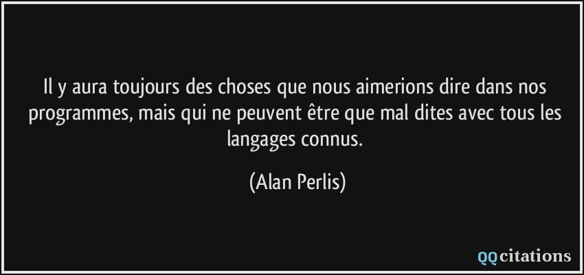 Il y aura toujours des choses que nous aimerions dire dans nos programmes, mais qui ne peuvent être que mal dites avec tous les langages connus.  - Alan Perlis