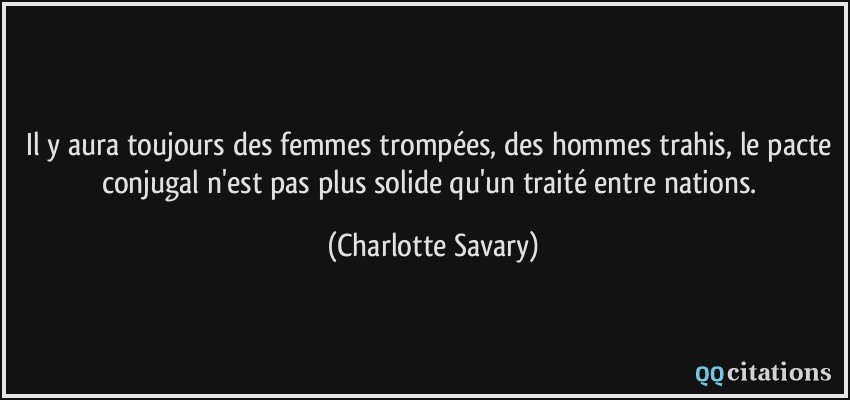 Il y aura toujours des femmes trompées, des hommes trahis, le pacte conjugal n'est pas plus solide qu'un traité entre nations.  - Charlotte Savary