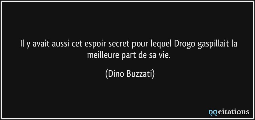 Il y avait aussi cet espoir secret pour lequel Drogo gaspillait la meilleure part de sa vie.  - Dino Buzzati