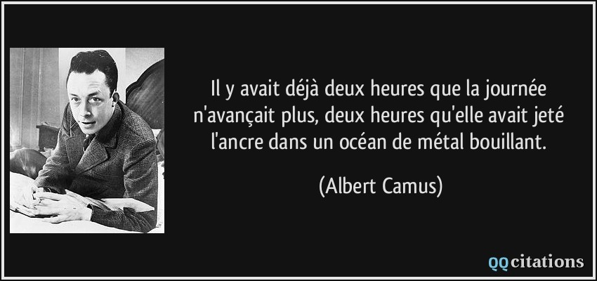 Il y avait déjà deux heures que la journée n'avançait plus, deux heures qu'elle avait jeté l'ancre dans un océan de métal bouillant.  - Albert Camus