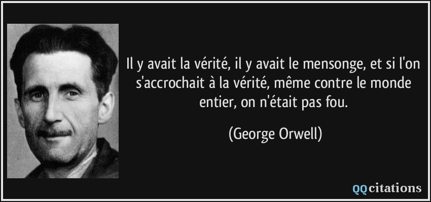 Il y avait la vérité, il y avait le mensonge, et si l'on s'accrochait à la vérité, même contre le monde entier, on n'était pas fou.  - George Orwell