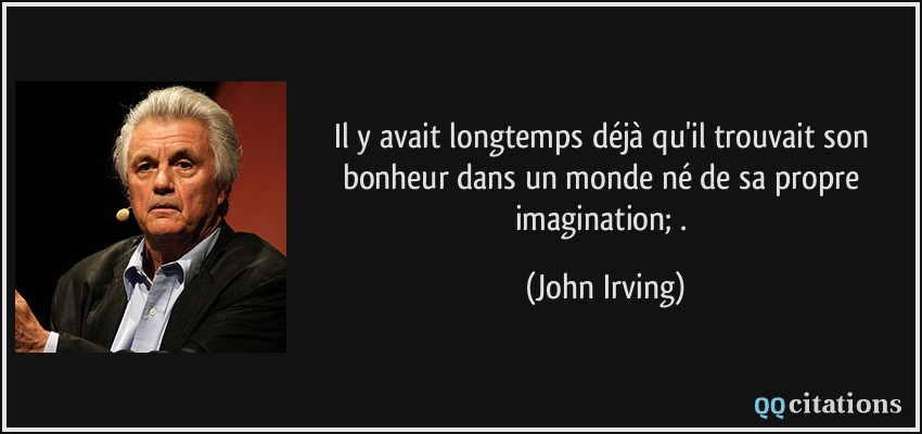 Il y avait longtemps déjà qu'il trouvait son bonheur dans un monde né de sa propre imagination; .  - John Irving
