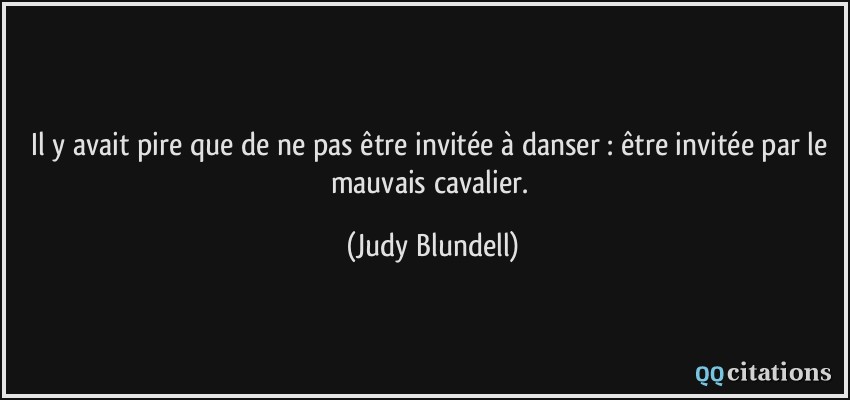 Il y avait pire que de ne pas être invitée à danser : être invitée par le mauvais cavalier.  - Judy Blundell