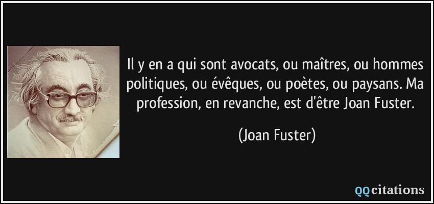 Il y en a qui sont avocats, ou maîtres, ou hommes politiques, ou évêques, ou poètes, ou paysans. Ma profession, en revanche, est d'être Joan Fuster.  - Joan Fuster