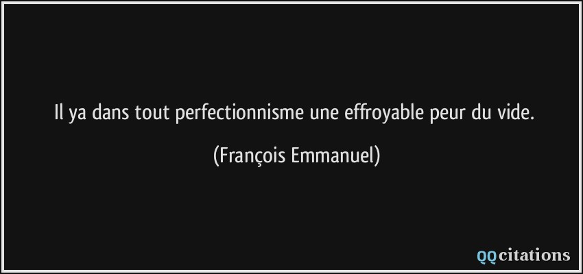 Il ya dans tout perfectionnisme une effroyable peur du vide.  - François Emmanuel