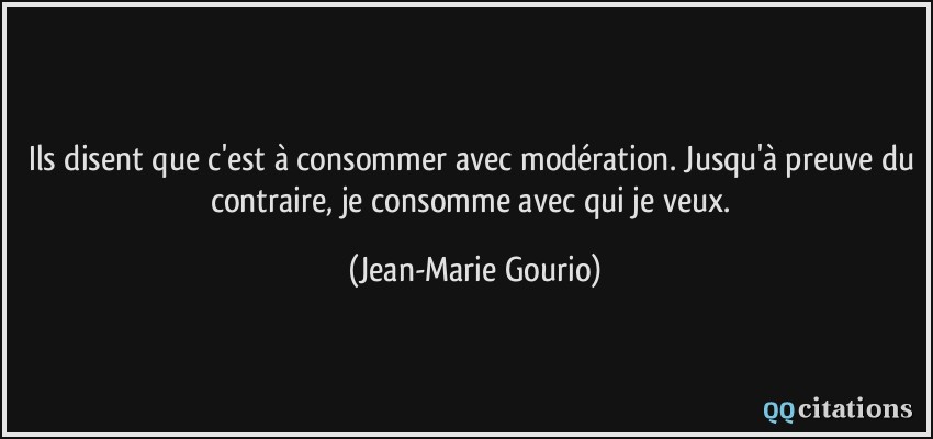 Ils disent que c'est à consommer avec modération. Jusqu'à preuve du contraire, je consomme avec qui je veux.  - Jean-Marie Gourio