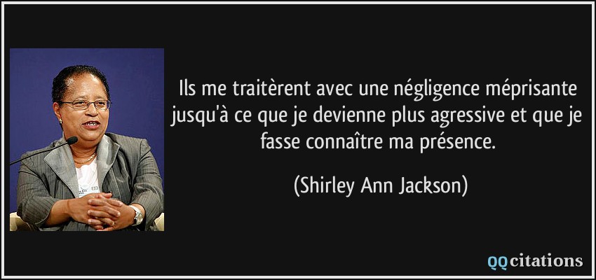 Ils me traitèrent avec une négligence méprisante jusqu'à ce que je devienne plus agressive et que je fasse connaître ma présence.  - Shirley Ann Jackson