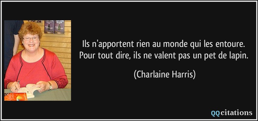 Ils n'apportent rien au monde qui les entoure. Pour tout dire, ils ne valent pas un pet de lapin.  - Charlaine Harris