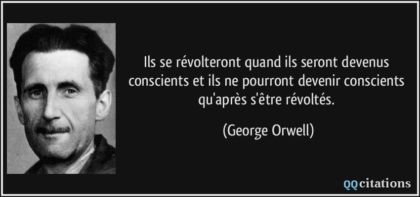 Ils se révolteront quand ils seront devenus conscients et ils ne pourront devenir conscients qu'après s'être révoltés.  - George Orwell