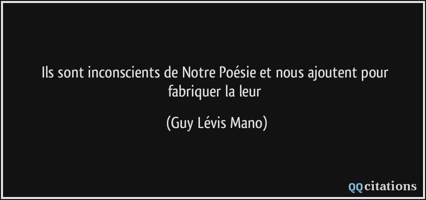 Ils sont inconscients / de Notre Poésie / et nous ajoutent / pour fabriquer la leur  - Guy Lévis Mano