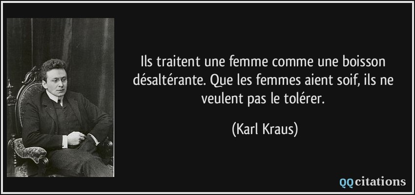 Ils traitent une femme comme une boisson désaltérante. Que les femmes aient soif, ils ne veulent pas le tolérer.  - Karl Kraus