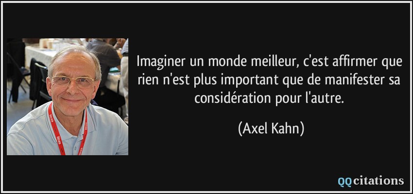 Imaginer un monde meilleur, c'est affirmer que rien n'est plus important que de manifester sa considération pour l'autre.  - Axel Kahn