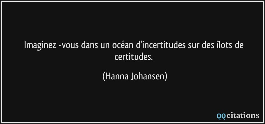 Imaginez -vous dans un océan d'incertitudes sur des îlots de certitudes.  - Hanna Johansen