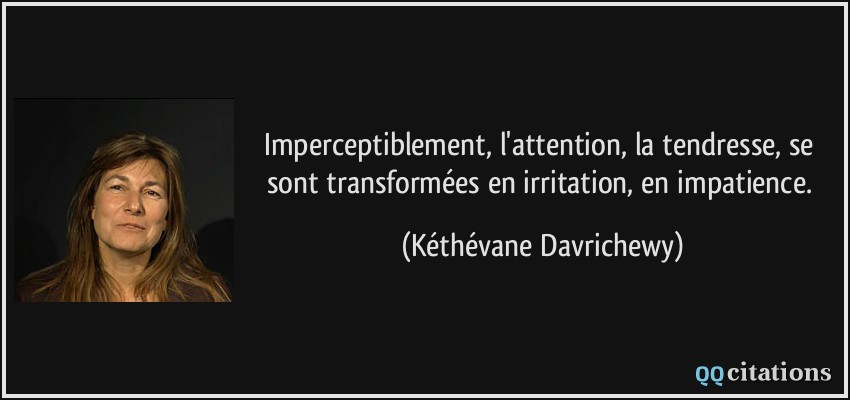 Imperceptiblement, l'attention, la tendresse, se sont transformées en irritation, en impatience.  - Kéthévane Davrichewy