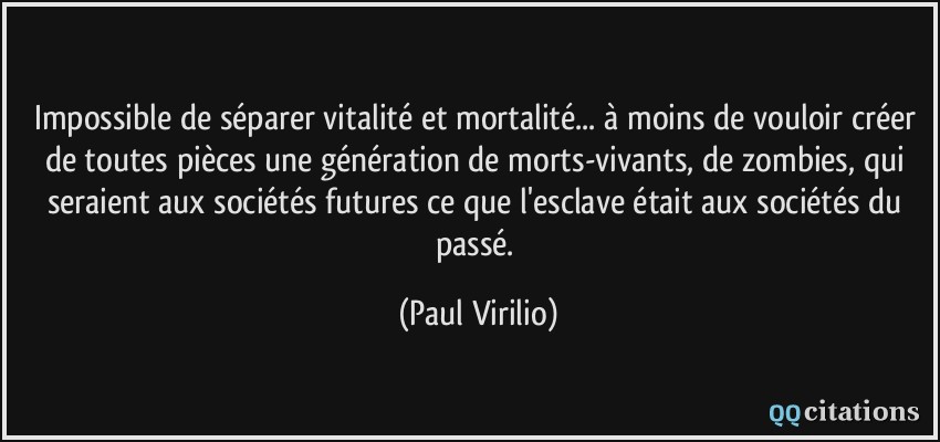 Impossible de séparer vitalité et mortalité... à moins de vouloir créer de toutes pièces une génération de morts-vivants, de zombies, qui seraient aux sociétés futures ce que l'esclave était aux sociétés du passé.  - Paul Virilio