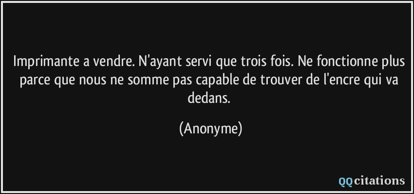 Imprimante a vendre. N'ayant servi que trois fois. Ne fonctionne plus parce que nous ne somme pas capable de trouver de l'encre qui va dedans.  - Anonyme