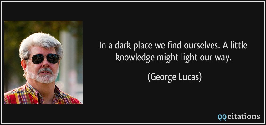 In a dark place we find ourselves. A little knowledge might light our way.  - George Lucas