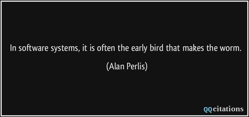 In software systems, it is often the early bird that makes the worm.  - Alan Perlis