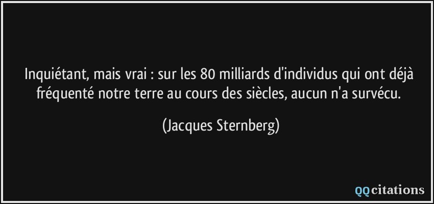 Inquiétant, mais vrai : sur les 80 milliards d'individus qui ont déjà fréquenté notre terre au cours des siècles, aucun n'a survécu.  - Jacques Sternberg