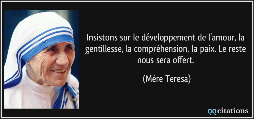 Insistons sur le développement de l'amour, la gentillesse, la compréhension, la paix. Le reste nous sera offert.  - Mère Teresa
