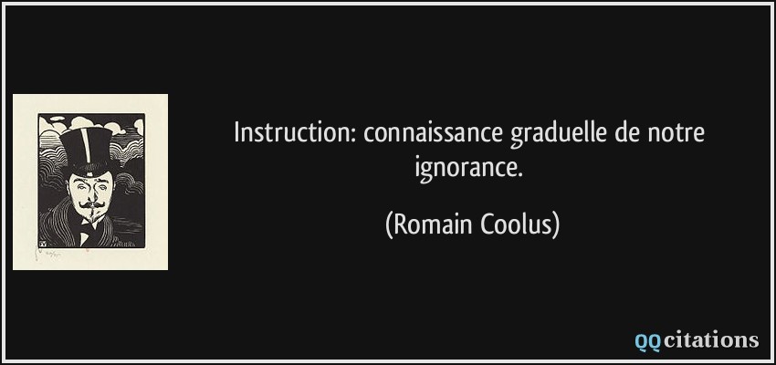 Instruction: connaissance graduelle de notre ignorance.  - Romain Coolus