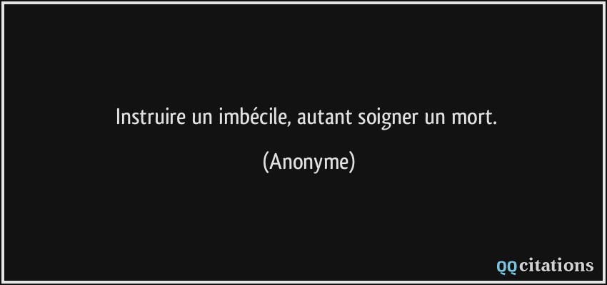 Instruire un imbécile, autant soigner un mort.  - Anonyme