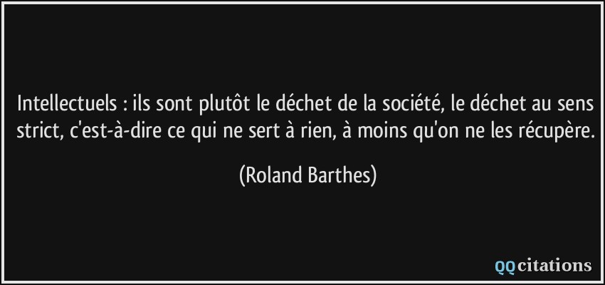 Intellectuels : ils sont plutôt le déchet de la société, le déchet au sens strict, c'est-à-dire ce qui ne sert à rien, à moins qu'on ne les récupère.  - Roland Barthes