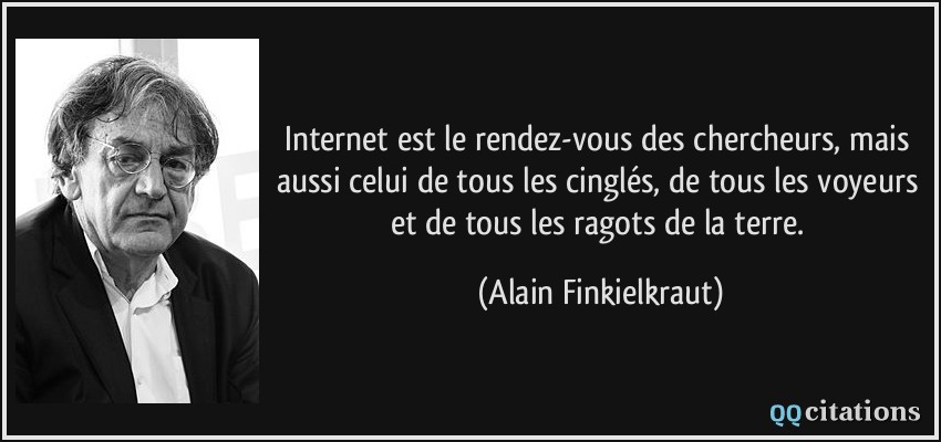 Internet est le rendez-vous des chercheurs, mais aussi celui de tous les cinglés, de tous les voyeurs et de tous les ragots de la terre.  - Alain Finkielkraut